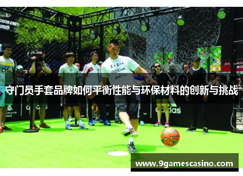 守门员手套品牌如何平衡性能与环保材料的创新与挑战