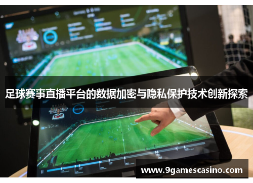 足球赛事直播平台的数据加密与隐私保护技术创新探索